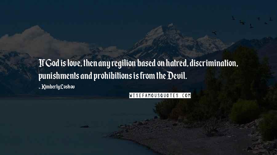 Kimberly Loskov Quotes: If God is love, then any regilion based on hatred, discrimination, punishments and prohibitions is from the Devil.