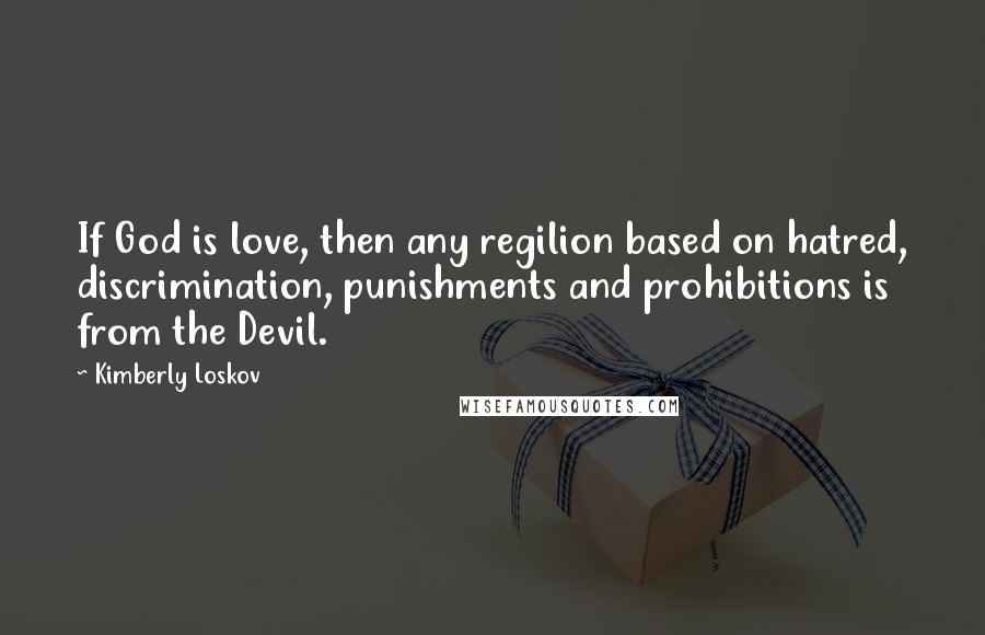 Kimberly Loskov Quotes: If God is love, then any regilion based on hatred, discrimination, punishments and prohibitions is from the Devil.