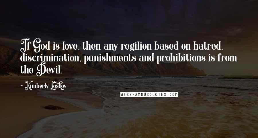 Kimberly Loskov Quotes: If God is love, then any regilion based on hatred, discrimination, punishments and prohibitions is from the Devil.