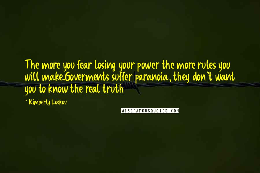 Kimberly Loskov Quotes: The more you fear losing your power the more rules you will make.Goverments suffer paranoia, they don't want you to know the real truth