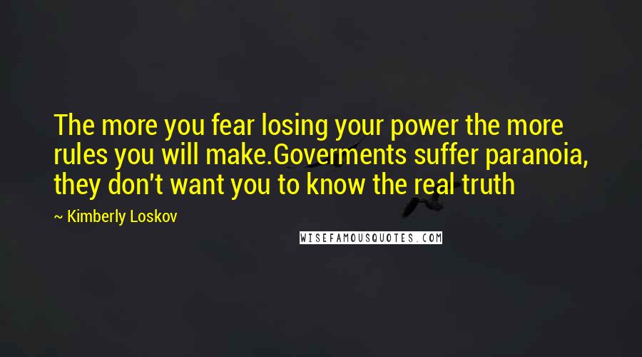 Kimberly Loskov Quotes: The more you fear losing your power the more rules you will make.Goverments suffer paranoia, they don't want you to know the real truth