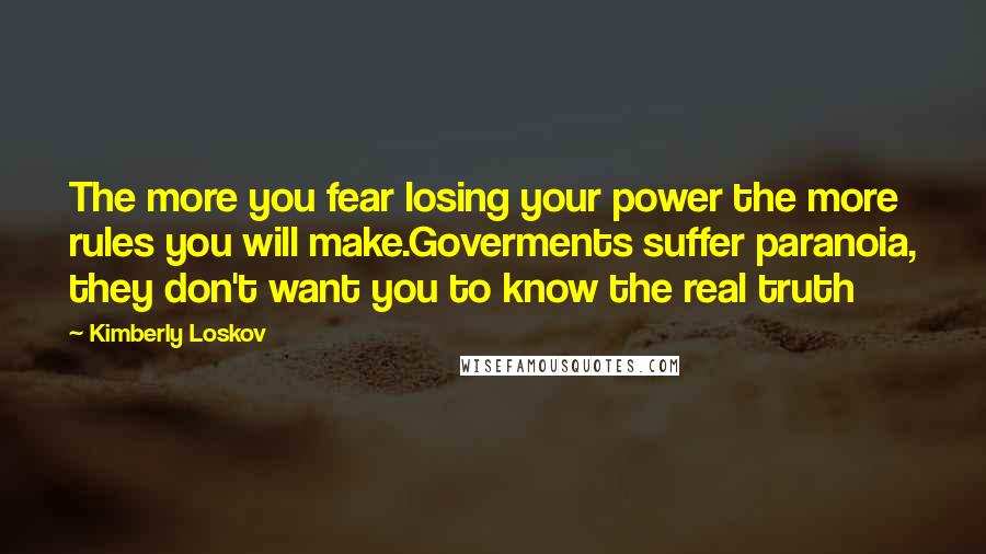 Kimberly Loskov Quotes: The more you fear losing your power the more rules you will make.Goverments suffer paranoia, they don't want you to know the real truth