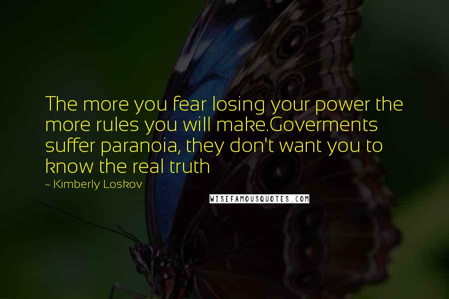 Kimberly Loskov Quotes: The more you fear losing your power the more rules you will make.Goverments suffer paranoia, they don't want you to know the real truth