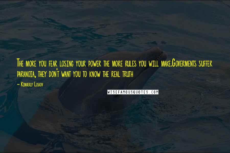 Kimberly Loskov Quotes: The more you fear losing your power the more rules you will make.Goverments suffer paranoia, they don't want you to know the real truth