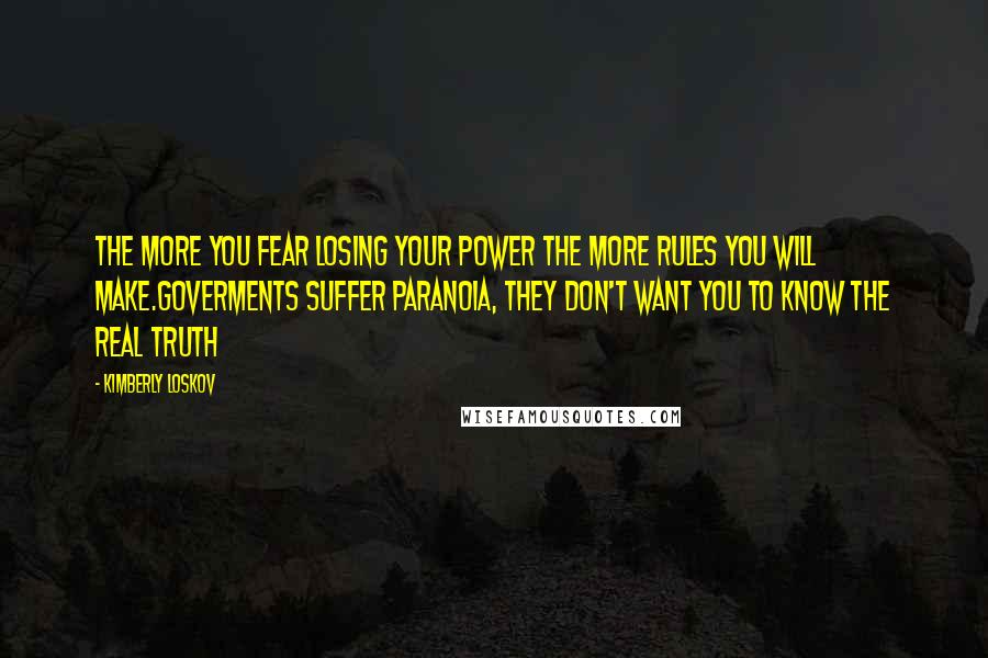 Kimberly Loskov Quotes: The more you fear losing your power the more rules you will make.Goverments suffer paranoia, they don't want you to know the real truth