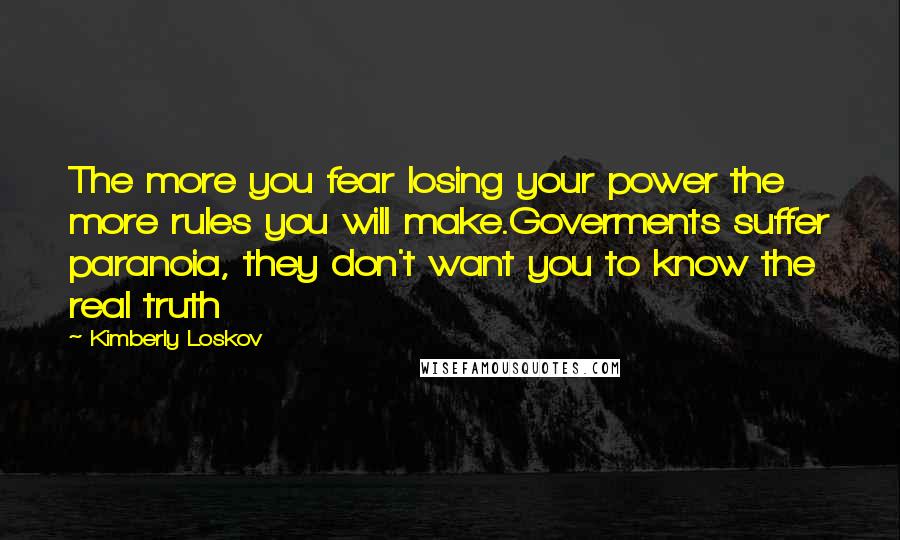 Kimberly Loskov Quotes: The more you fear losing your power the more rules you will make.Goverments suffer paranoia, they don't want you to know the real truth