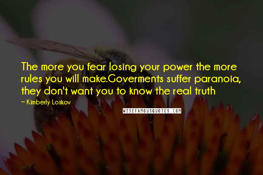 Kimberly Loskov Quotes: The more you fear losing your power the more rules you will make.Goverments suffer paranoia, they don't want you to know the real truth