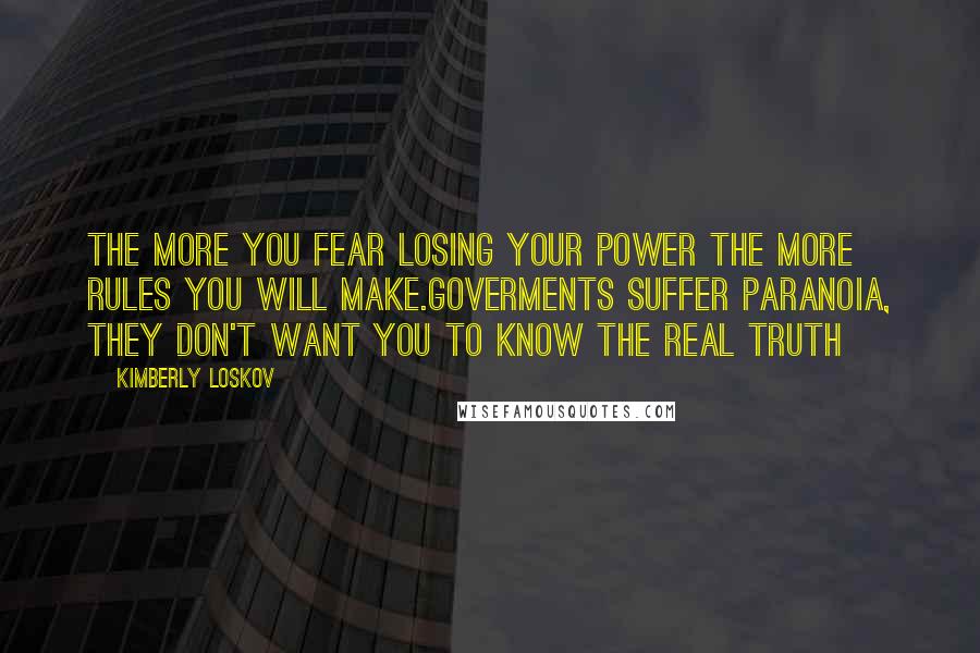 Kimberly Loskov Quotes: The more you fear losing your power the more rules you will make.Goverments suffer paranoia, they don't want you to know the real truth