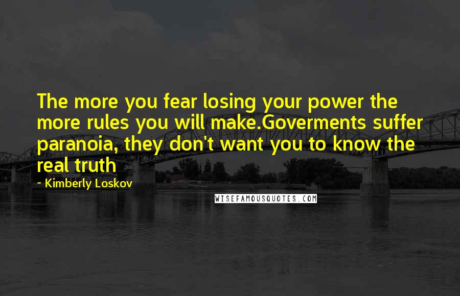 Kimberly Loskov Quotes: The more you fear losing your power the more rules you will make.Goverments suffer paranoia, they don't want you to know the real truth