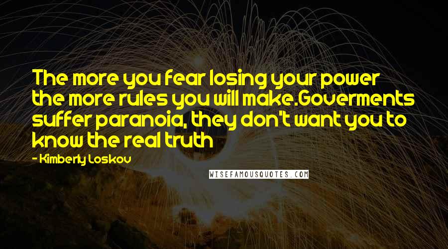 Kimberly Loskov Quotes: The more you fear losing your power the more rules you will make.Goverments suffer paranoia, they don't want you to know the real truth