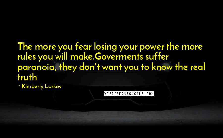 Kimberly Loskov Quotes: The more you fear losing your power the more rules you will make.Goverments suffer paranoia, they don't want you to know the real truth