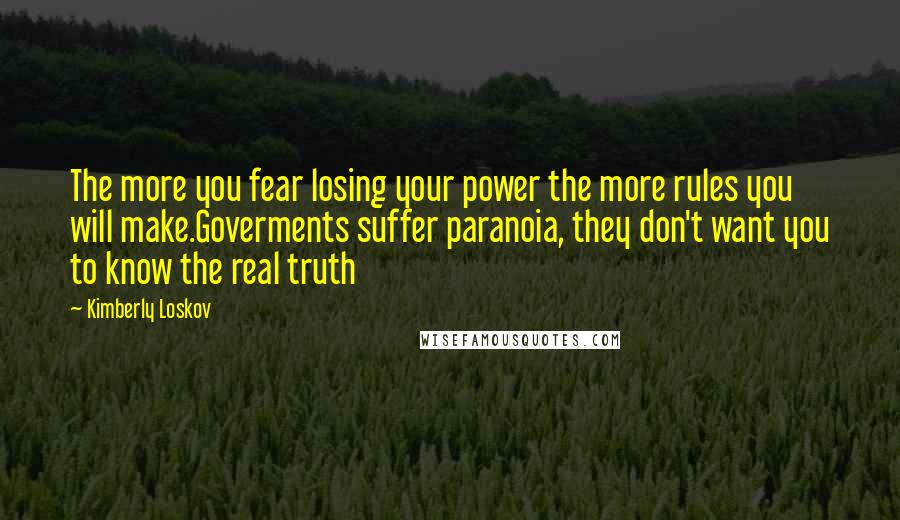 Kimberly Loskov Quotes: The more you fear losing your power the more rules you will make.Goverments suffer paranoia, they don't want you to know the real truth