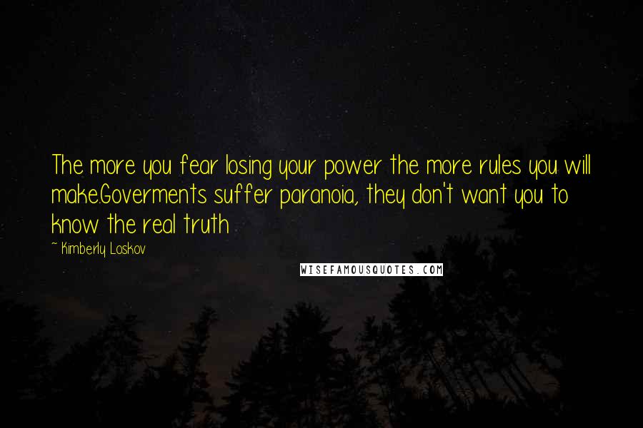 Kimberly Loskov Quotes: The more you fear losing your power the more rules you will make.Goverments suffer paranoia, they don't want you to know the real truth