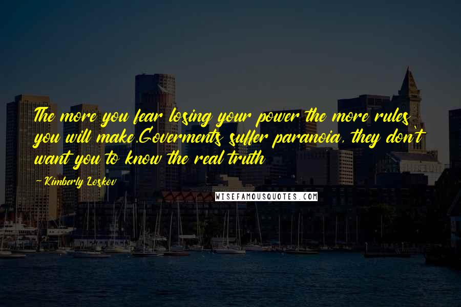 Kimberly Loskov Quotes: The more you fear losing your power the more rules you will make.Goverments suffer paranoia, they don't want you to know the real truth