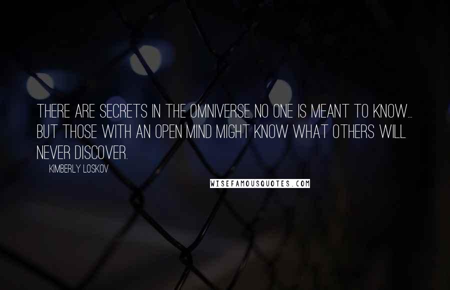 Kimberly Loskov Quotes: There are secrets in the Omniverse no one is meant to know... but those with an open mind might know what others will never discover.