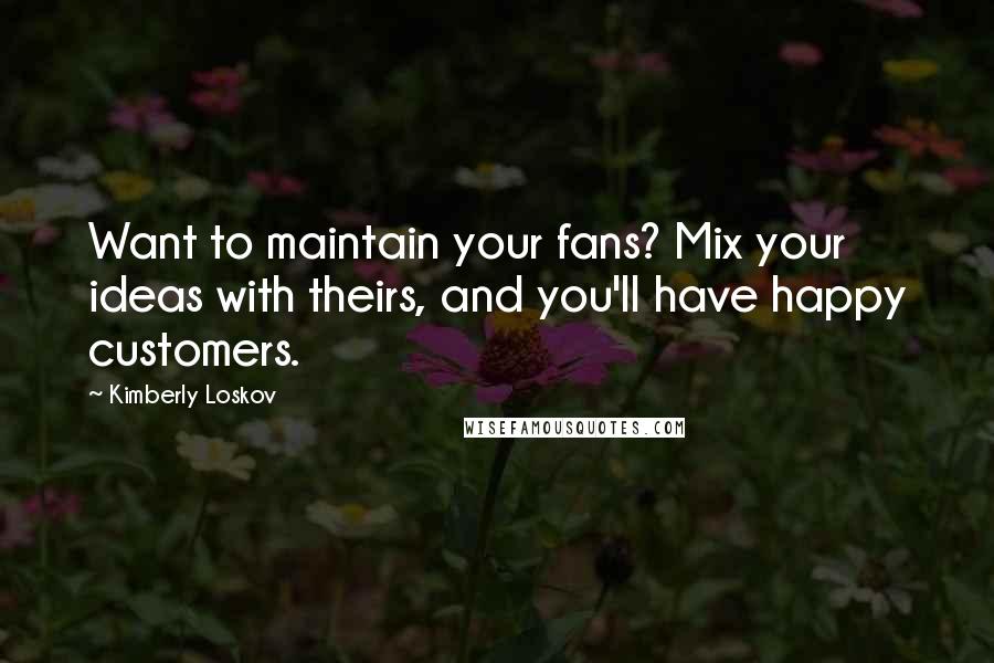 Kimberly Loskov Quotes: Want to maintain your fans? Mix your ideas with theirs, and you'll have happy customers.
