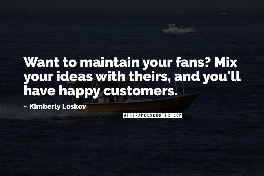 Kimberly Loskov Quotes: Want to maintain your fans? Mix your ideas with theirs, and you'll have happy customers.