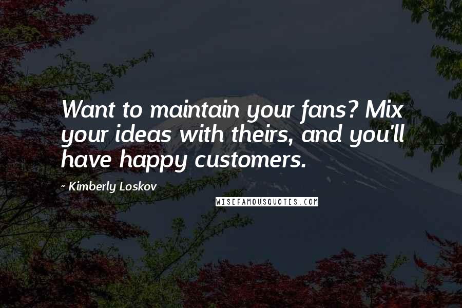Kimberly Loskov Quotes: Want to maintain your fans? Mix your ideas with theirs, and you'll have happy customers.