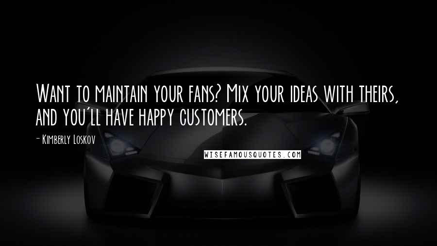 Kimberly Loskov Quotes: Want to maintain your fans? Mix your ideas with theirs, and you'll have happy customers.