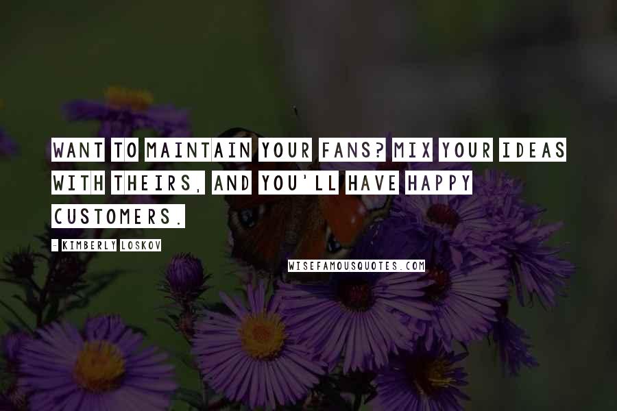 Kimberly Loskov Quotes: Want to maintain your fans? Mix your ideas with theirs, and you'll have happy customers.