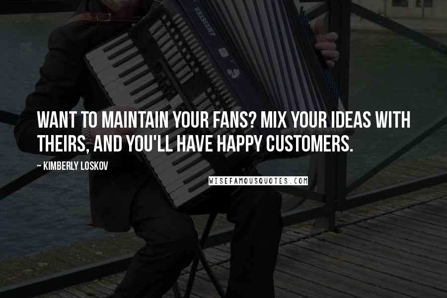 Kimberly Loskov Quotes: Want to maintain your fans? Mix your ideas with theirs, and you'll have happy customers.