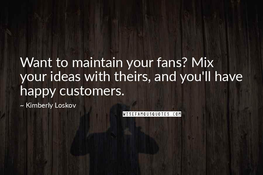 Kimberly Loskov Quotes: Want to maintain your fans? Mix your ideas with theirs, and you'll have happy customers.