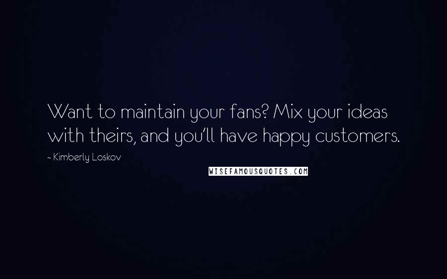 Kimberly Loskov Quotes: Want to maintain your fans? Mix your ideas with theirs, and you'll have happy customers.