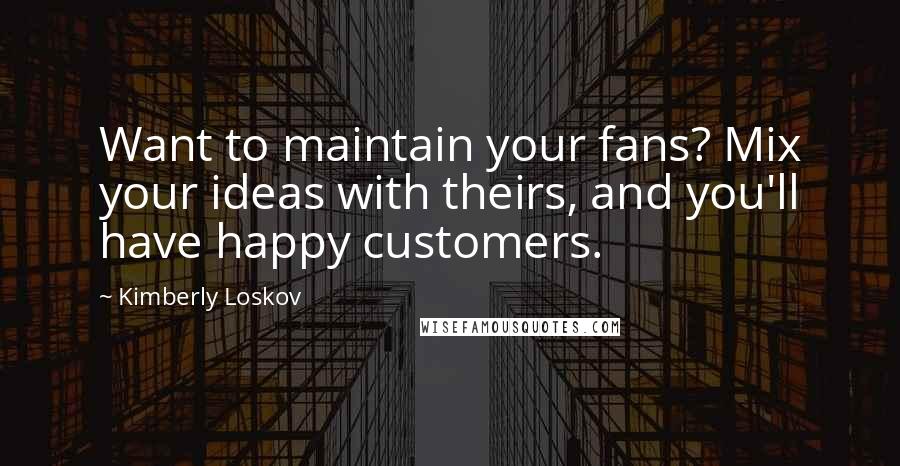 Kimberly Loskov Quotes: Want to maintain your fans? Mix your ideas with theirs, and you'll have happy customers.