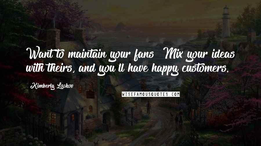 Kimberly Loskov Quotes: Want to maintain your fans? Mix your ideas with theirs, and you'll have happy customers.