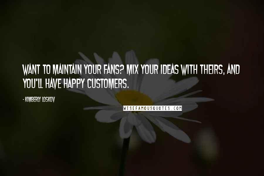 Kimberly Loskov Quotes: Want to maintain your fans? Mix your ideas with theirs, and you'll have happy customers.