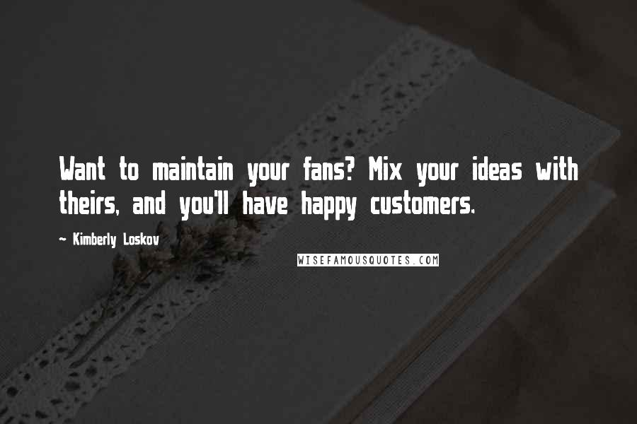 Kimberly Loskov Quotes: Want to maintain your fans? Mix your ideas with theirs, and you'll have happy customers.