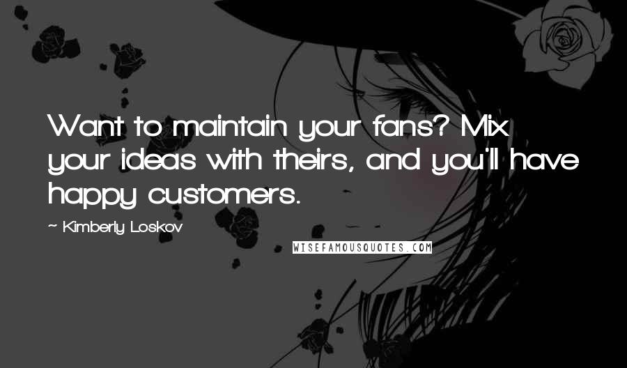 Kimberly Loskov Quotes: Want to maintain your fans? Mix your ideas with theirs, and you'll have happy customers.