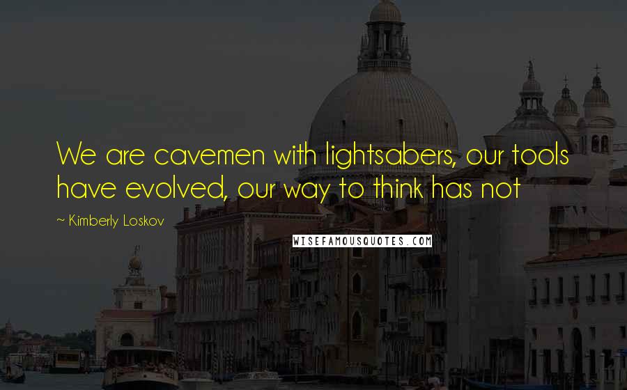 Kimberly Loskov Quotes: We are cavemen with lightsabers, our tools have evolved, our way to think has not