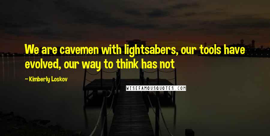 Kimberly Loskov Quotes: We are cavemen with lightsabers, our tools have evolved, our way to think has not