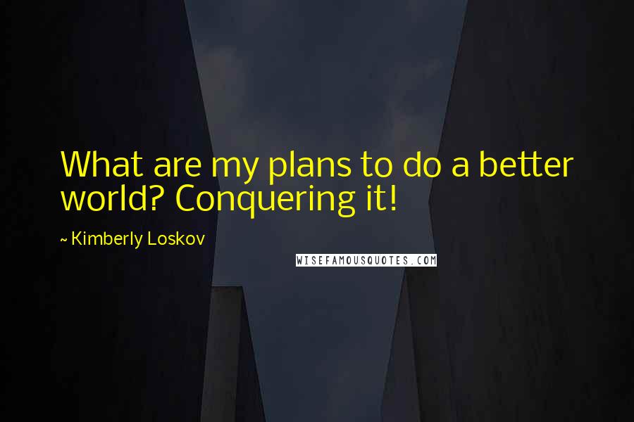 Kimberly Loskov Quotes: What are my plans to do a better world? Conquering it!