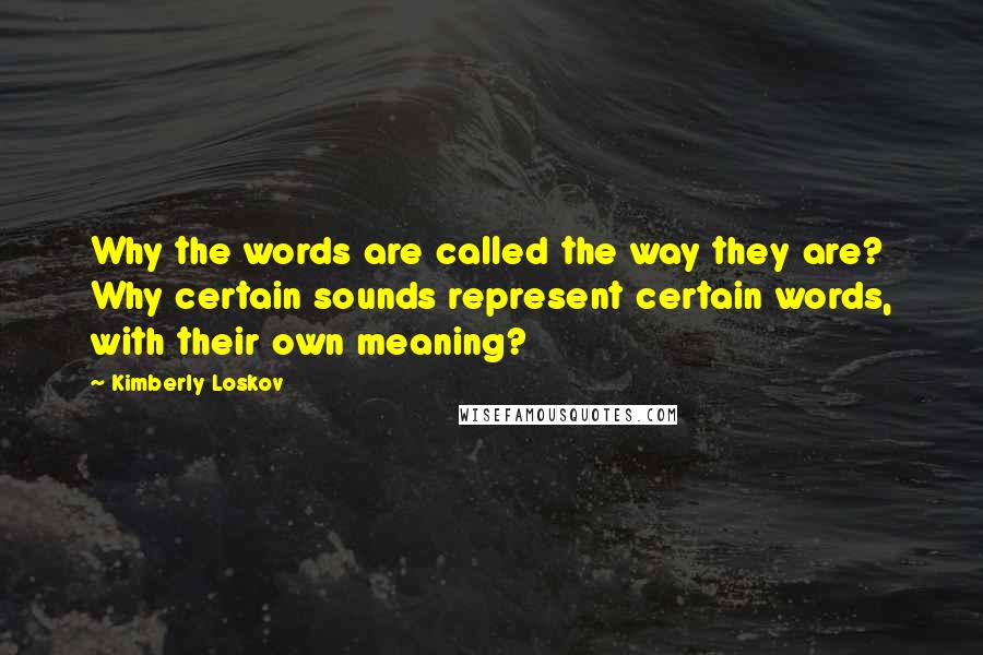Kimberly Loskov Quotes: Why the words are called the way they are? Why certain sounds represent certain words, with their own meaning?
