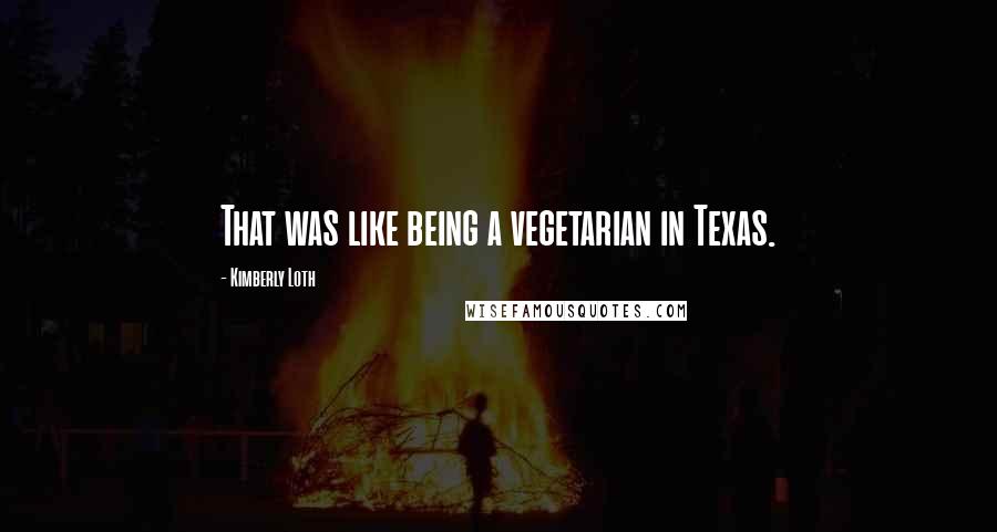 Kimberly Loth Quotes: That was like being a vegetarian in Texas.