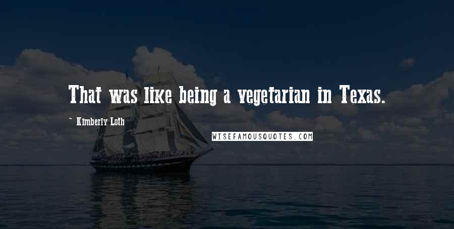 Kimberly Loth Quotes: That was like being a vegetarian in Texas.