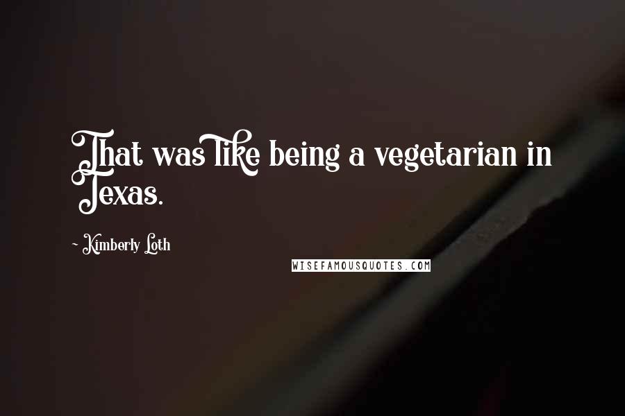 Kimberly Loth Quotes: That was like being a vegetarian in Texas.