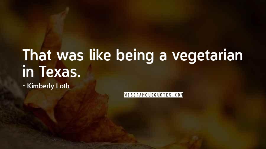 Kimberly Loth Quotes: That was like being a vegetarian in Texas.