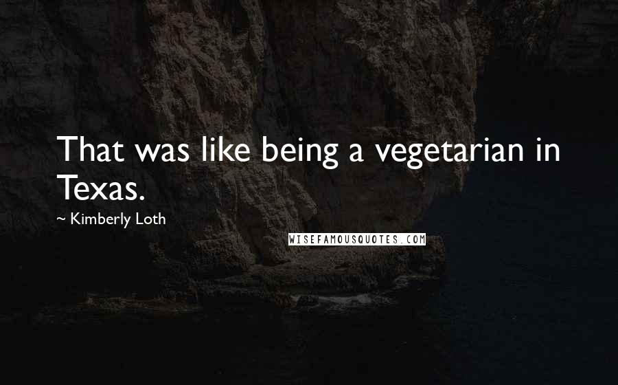 Kimberly Loth Quotes: That was like being a vegetarian in Texas.