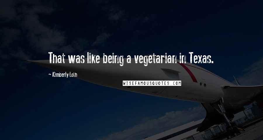 Kimberly Loth Quotes: That was like being a vegetarian in Texas.