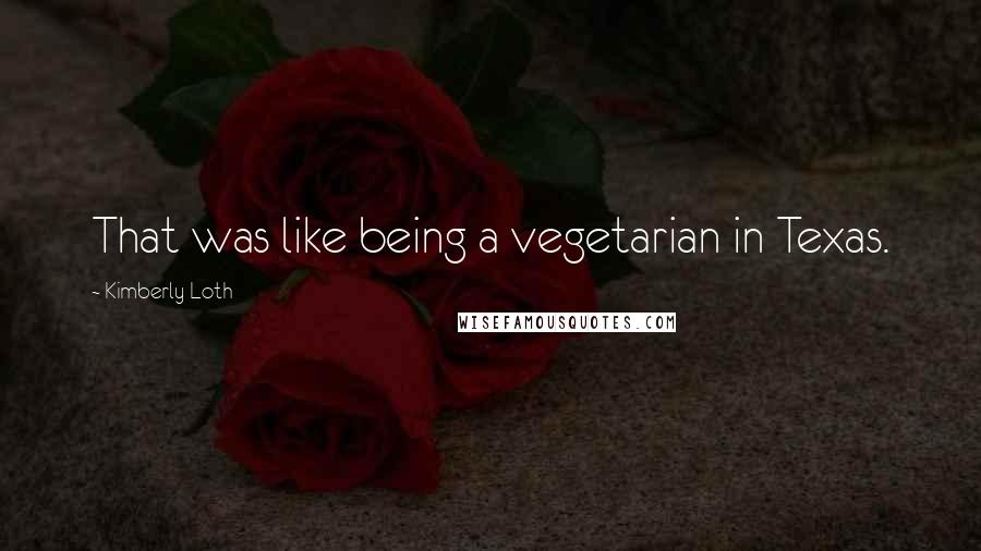 Kimberly Loth Quotes: That was like being a vegetarian in Texas.