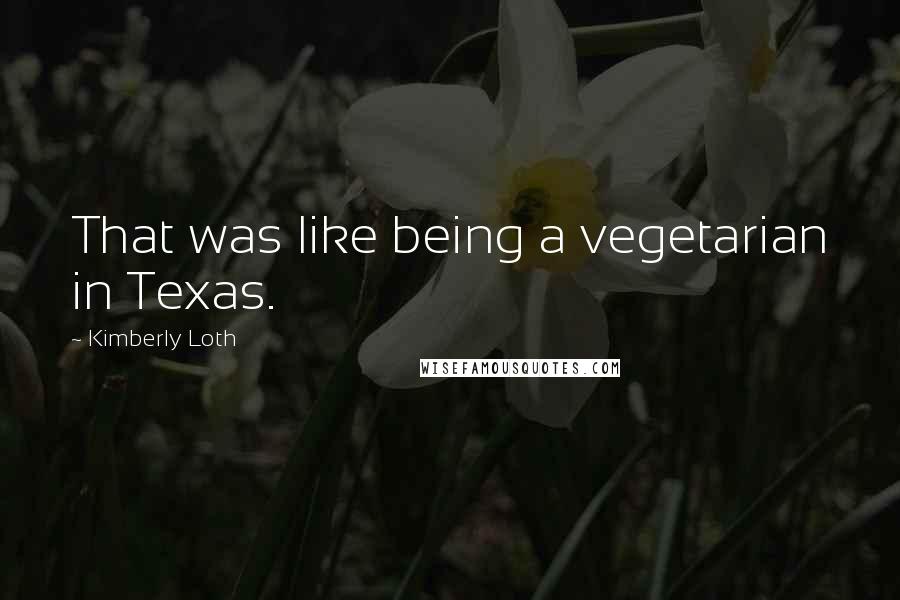 Kimberly Loth Quotes: That was like being a vegetarian in Texas.