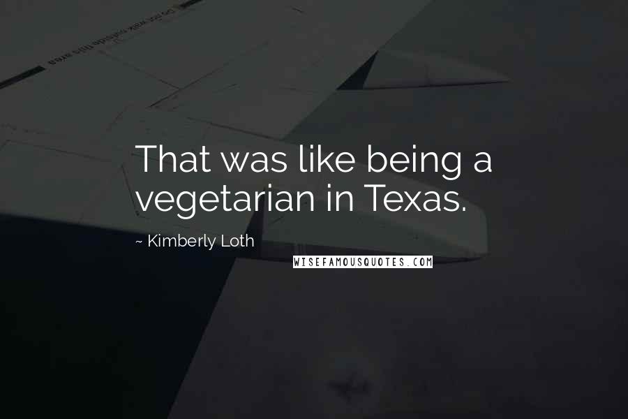 Kimberly Loth Quotes: That was like being a vegetarian in Texas.