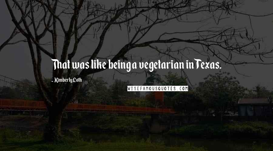 Kimberly Loth Quotes: That was like being a vegetarian in Texas.