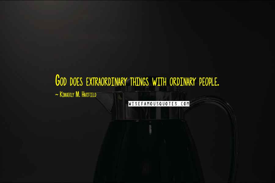 Kimberly M. Hartfield Quotes: God does extraordinary things with ordinary people.
