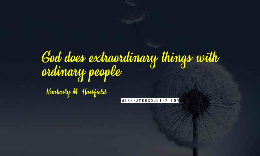 Kimberly M. Hartfield Quotes: God does extraordinary things with ordinary people.