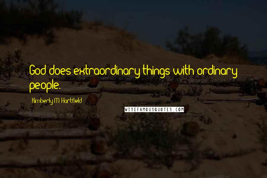 Kimberly M. Hartfield Quotes: God does extraordinary things with ordinary people.