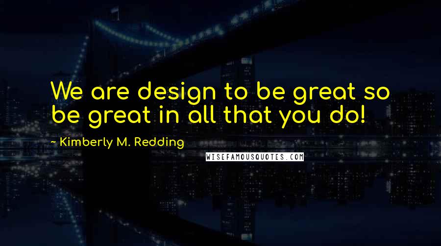 Kimberly M. Redding Quotes: We are design to be great so be great in all that you do!